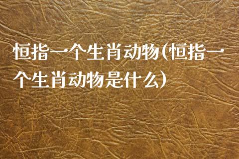 恒指一个生肖动物(恒指一个生肖动物是什么)_https://www.yunyouns.com_期货直播_第1张