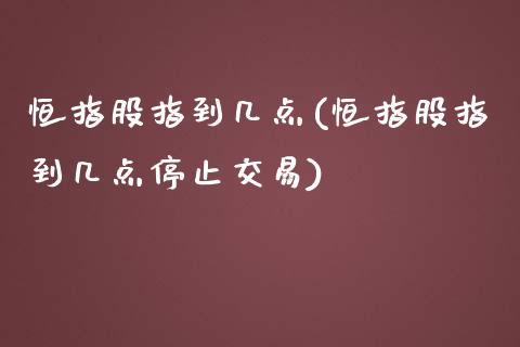 恒指股指到几点(恒指股指到几点停止交易)_https://www.yunyouns.com_股指期货_第1张