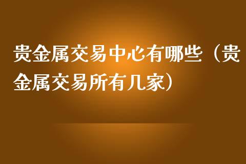 贵金属交易中心有哪些（贵金属交易所有几家）_https://www.yunyouns.com_期货行情_第1张