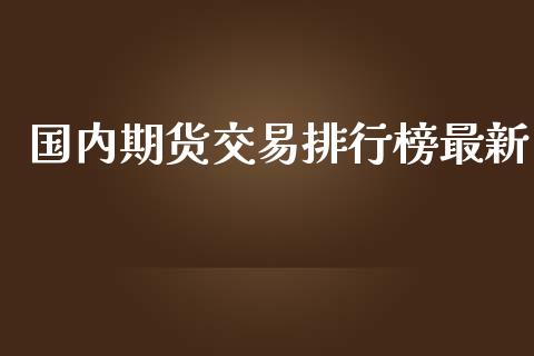 国内期货交易排行榜最新_https://www.yunyouns.com_期货行情_第1张