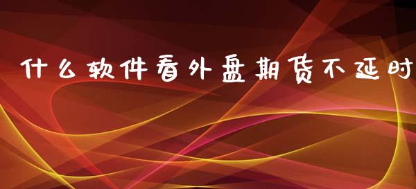 什么软件看外盘期货不延时_https://www.yunyouns.com_期货行情_第1张