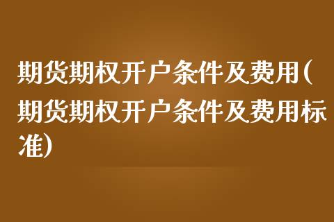 期货期权开户条件及费用(期货期权开户条件及费用标准)_https://www.yunyouns.com_期货直播_第1张