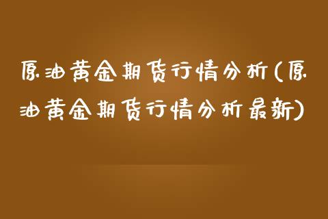 原油黄金期货行情分析(原油黄金期货行情分析最新)_https://www.yunyouns.com_期货直播_第1张