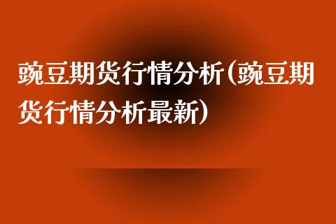 豌豆期货行情分析(豌豆期货行情分析最新)_https://www.yunyouns.com_股指期货_第1张