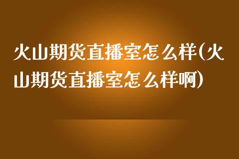 火山期货直播室怎么样(火山期货直播室怎么样啊)_https://www.yunyouns.com_恒生指数_第1张