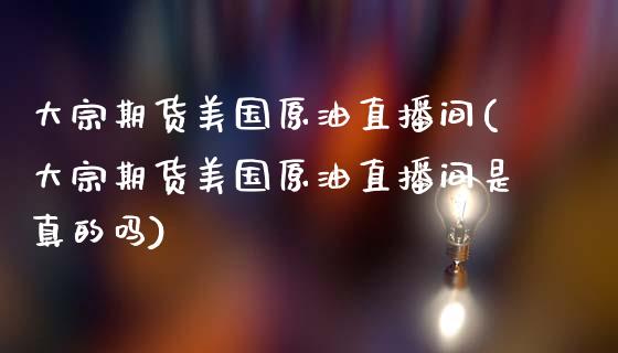 大宗期货美国原油直播间(大宗期货美国原油直播间是真的吗)_https://www.yunyouns.com_期货直播_第1张