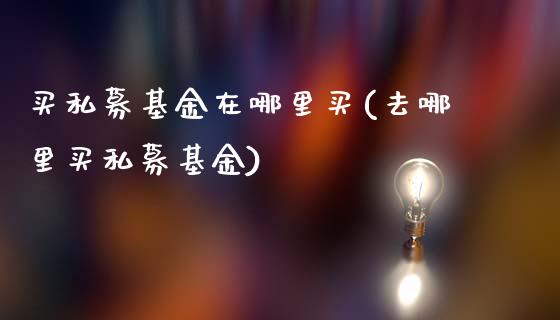 买私募基金在哪里买(去哪里买私募基金)_https://www.yunyouns.com_股指期货_第1张