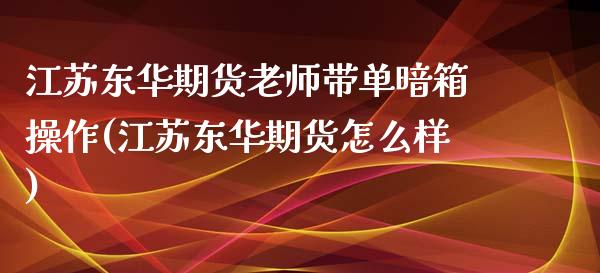 江苏东华期货老师带单暗箱操作(江苏东华期货怎么样)_https://www.yunyouns.com_期货直播_第1张