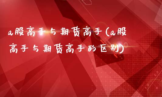 a股高手与期货高手(a股高手与期货高手的区别)_https://www.yunyouns.com_期货行情_第1张