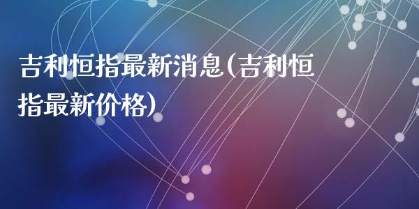 吉利恒指最新消息(吉利恒指最新价格)_https://www.yunyouns.com_期货行情_第1张