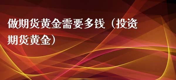 做期货黄金需要多钱（投资期货黄金）_https://www.yunyouns.com_期货行情_第1张