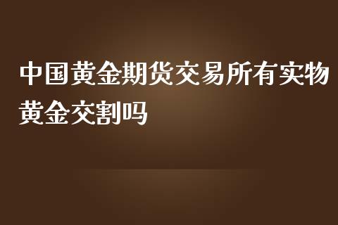 中国黄金期货交易所有实物黄金交割吗_https://www.yunyouns.com_期货行情_第1张