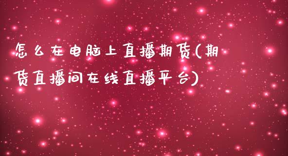 怎么在电脑上直播期货(期货直播间在线直播平台)_https://www.yunyouns.com_恒生指数_第1张