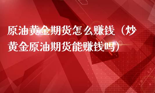 原油黄金期货怎么赚钱（炒黄金原油期货能赚钱吗）_https://www.yunyouns.com_期货直播_第1张