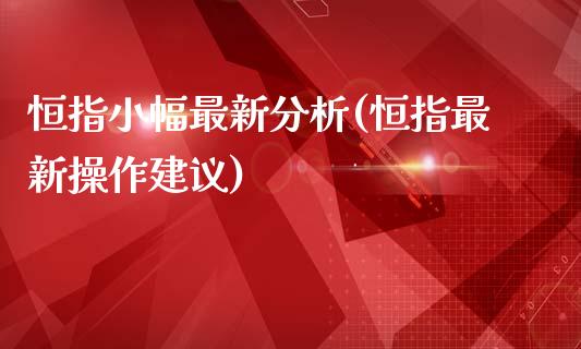 恒指小幅最新分析(恒指最新操作建议)_https://www.yunyouns.com_股指期货_第1张