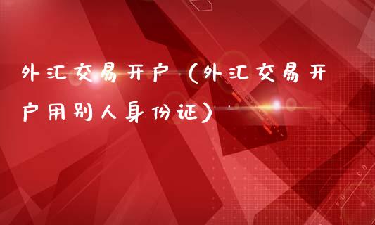 外汇交易开户（外汇交易开户用别人身份证）_https://www.yunyouns.com_股指期货_第1张