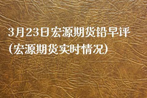 3月23日宏源期货铅早评(宏源期货实时情况)_https://www.yunyouns.com_期货行情_第1张