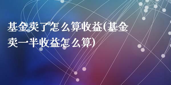 基金卖了怎么算收益(基金卖一半收益怎么算)_https://www.yunyouns.com_期货行情_第1张