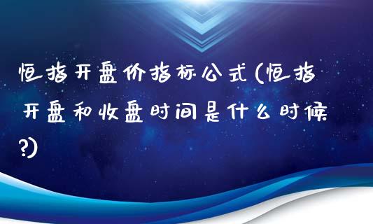 恒指开盘价指标公式(恒指开盘和收盘时间是什么时候?)_https://www.yunyouns.com_期货行情_第1张