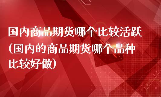 国内商品期货哪个比较活跃(国内的商品期货哪个品种比较好做)_https://www.yunyouns.com_期货行情_第1张