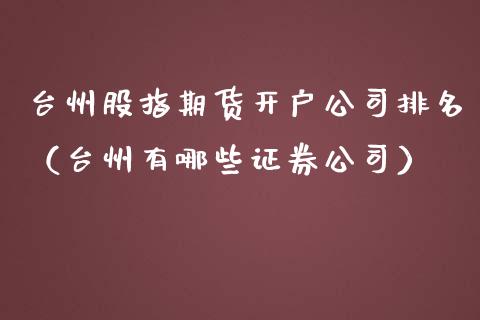 台州股指期货开户公司排名（台州有哪些证券公司）_https://www.yunyouns.com_期货行情_第1张