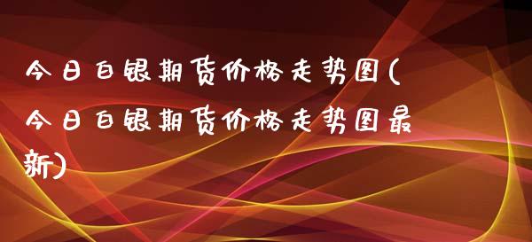 今日白银期货价格走势图(今日白银期货价格走势图最新)_https://www.yunyouns.com_期货行情_第1张