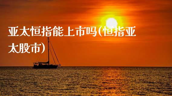 亚太恒指能上市吗(恒指亚太股市)_https://www.yunyouns.com_期货直播_第1张