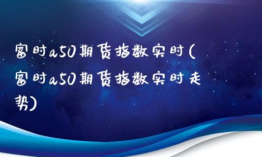 富时a50期货指数实时(富时a50期货指数实时走势)_https://www.yunyouns.com_恒生指数_第1张