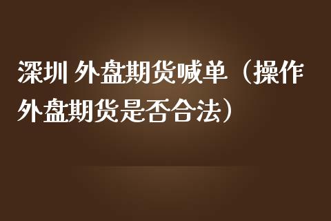 深圳 外盘期货喊单（操作外盘期货是否合法）_https://www.yunyouns.com_期货行情_第1张