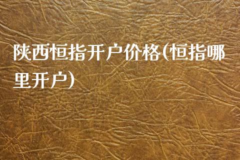 陕西恒指开户价格(恒指哪里开户)_https://www.yunyouns.com_恒生指数_第1张