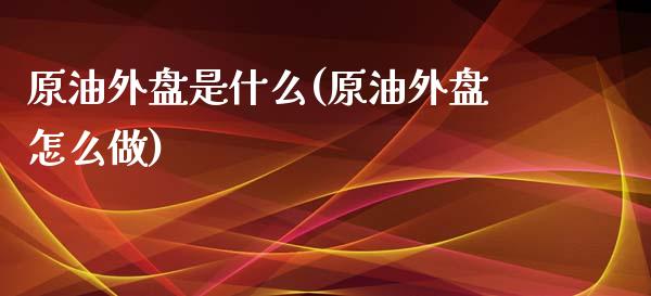 原油外盘是什么(原油外盘怎么做)_https://www.yunyouns.com_股指期货_第1张