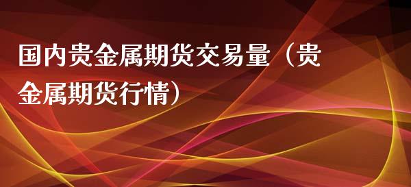 国内贵金属期货交易量（贵金属期货行情）_https://www.yunyouns.com_期货直播_第1张