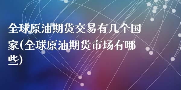 全球原油期货交易有几个国家(全球原油期货市场有哪些)_https://www.yunyouns.com_股指期货_第1张