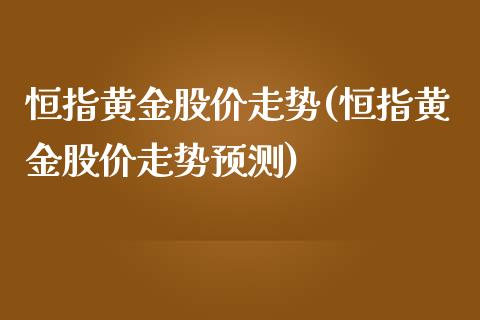 恒指黄金股价走势(恒指黄金股价走势预测)_https://www.yunyouns.com_期货行情_第1张