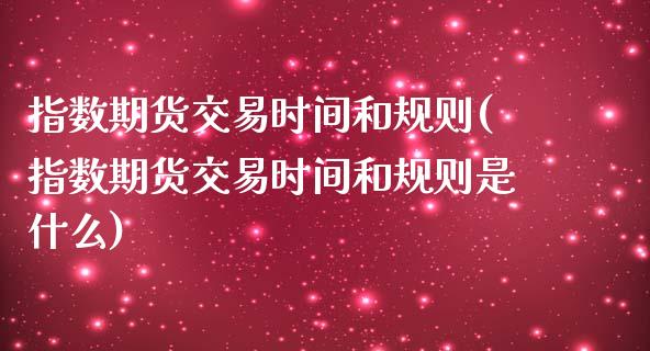 指数期货交易时间和规则(指数期货交易时间和规则是什么)_https://www.yunyouns.com_期货行情_第1张