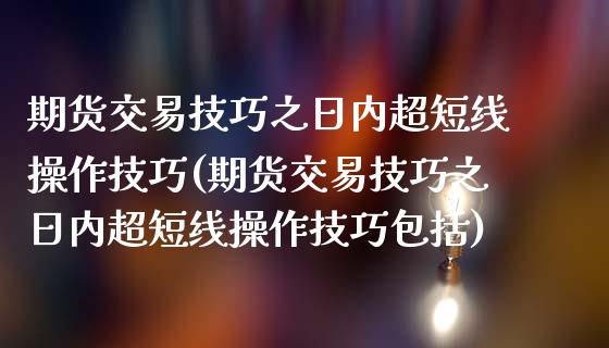 期货交易技巧之日内超短线操作技巧(期货交易技巧之日内超短线操作技巧包括)_https://www.yunyouns.com_恒生指数_第1张