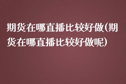 期货在哪直播比较好做(期货在哪直播比较好做呢)_https://www.yunyouns.com_期货直播_第1张