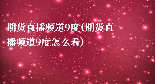 期货直播频道9度(期货直播频道9度怎么看)_https://www.yunyouns.com_股指期货_第1张