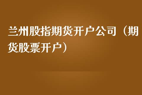 兰州股指期货开户公司（期货股票开户）_https://www.yunyouns.com_恒生指数_第1张