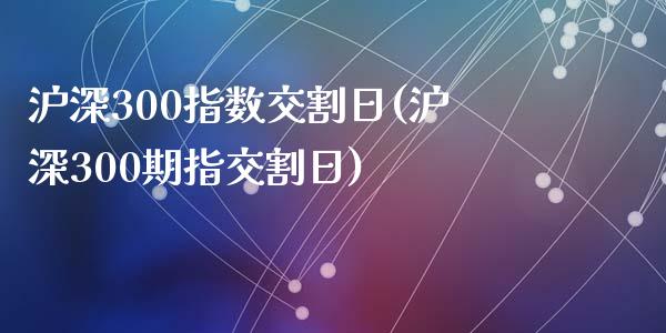 沪深300指数交割日(沪深300期指交割日)_https://www.yunyouns.com_股指期货_第1张