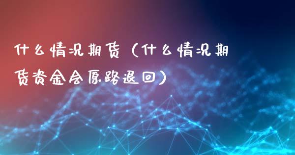 什么情况期货（什么情况期货资金会原路退回）_https://www.yunyouns.com_期货行情_第1张