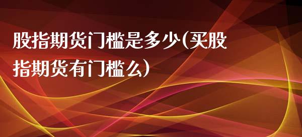 股指期货门槛是多少(买股指期货有门槛么)_https://www.yunyouns.com_恒生指数_第1张