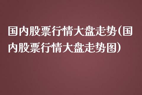 国内股票行情大盘走势(国内股票行情大盘走势图)_https://www.yunyouns.com_期货行情_第1张