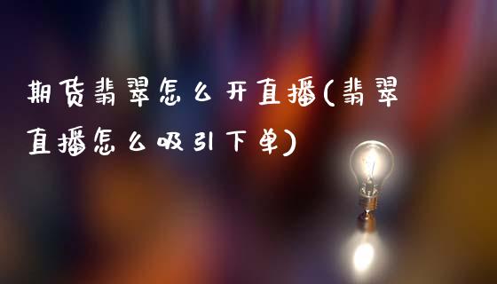 期货翡翠怎么开直播(翡翠直播怎么吸引下单)_https://www.yunyouns.com_恒生指数_第1张