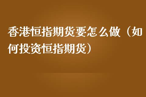 香港恒指期货要怎么做（如何投资恒指期货）_https://www.yunyouns.com_期货直播_第1张