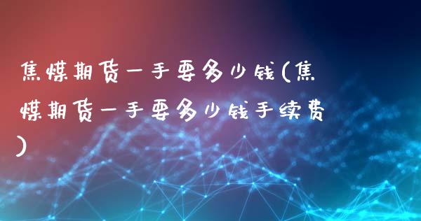 焦煤期货一手要多少钱(焦煤期货一手要多少钱手续费)_https://www.yunyouns.com_期货行情_第1张