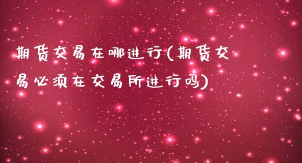 期货交易在哪进行(期货交易必须在交易所进行吗)_https://www.yunyouns.com_恒生指数_第1张