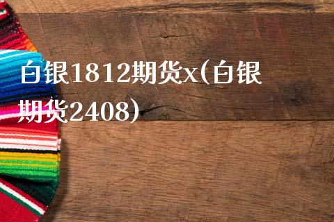 白银1812期货x(白银期货2408)_https://www.yunyouns.com_期货直播_第1张