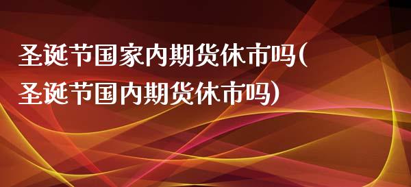 圣诞节国家内期货休市吗(圣诞节国内期货休市吗)_https://www.yunyouns.com_股指期货_第1张