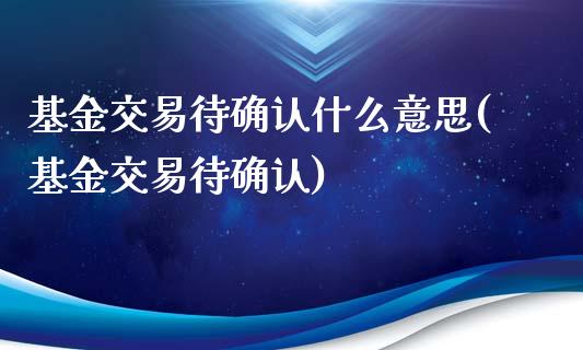 基金交易待确认什么意思(基金交易待确认)_https://www.yunyouns.com_股指期货_第1张